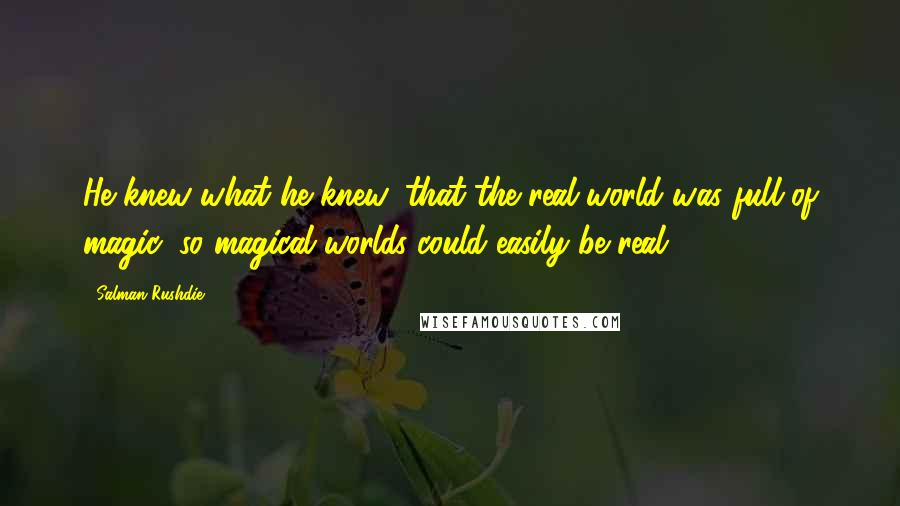 Salman Rushdie Quotes: He knew what he knew: that the real world was full of magic, so magical worlds could easily be real.