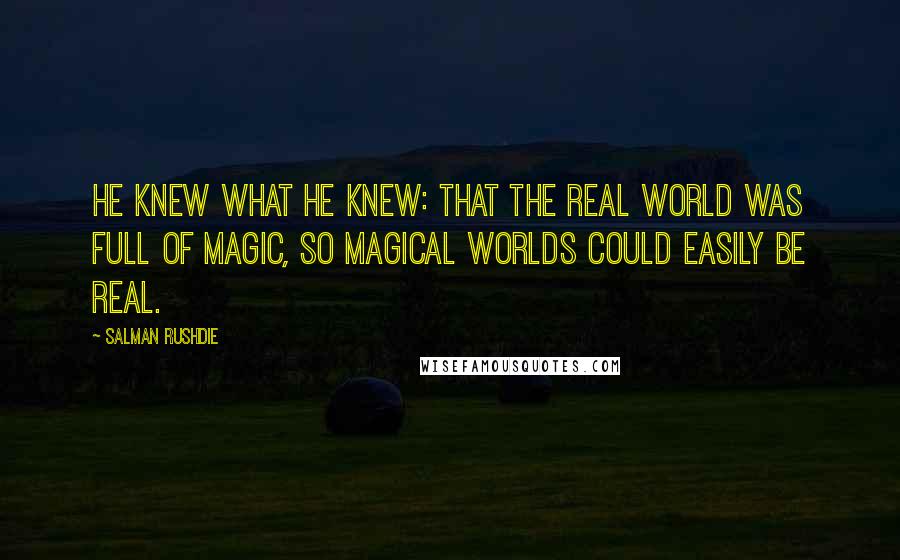 Salman Rushdie Quotes: He knew what he knew: that the real world was full of magic, so magical worlds could easily be real.