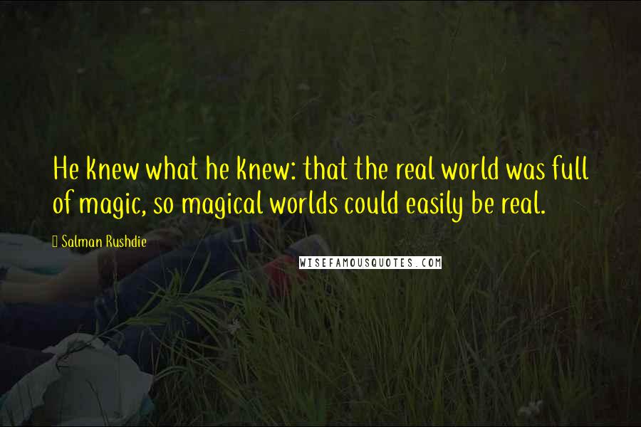 Salman Rushdie Quotes: He knew what he knew: that the real world was full of magic, so magical worlds could easily be real.