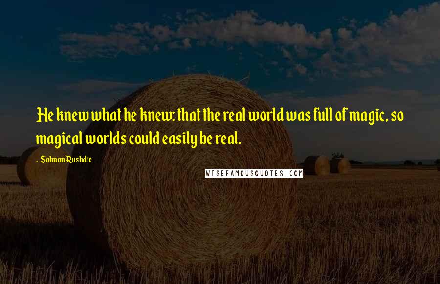 Salman Rushdie Quotes: He knew what he knew: that the real world was full of magic, so magical worlds could easily be real.