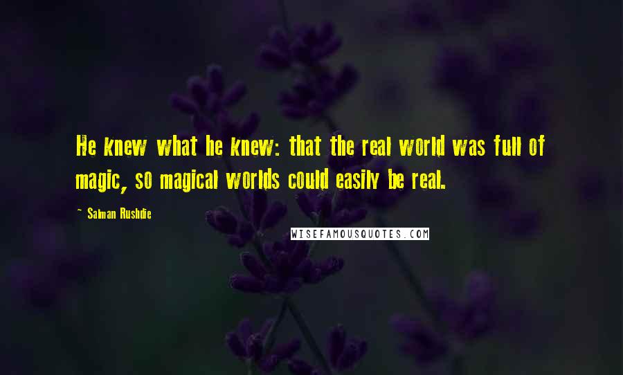 Salman Rushdie Quotes: He knew what he knew: that the real world was full of magic, so magical worlds could easily be real.