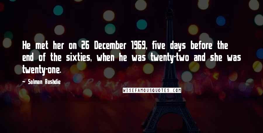 Salman Rushdie Quotes: He met her on 26 December 1969, five days before the end of the sixties, when he was twenty-two and she was twenty-one.