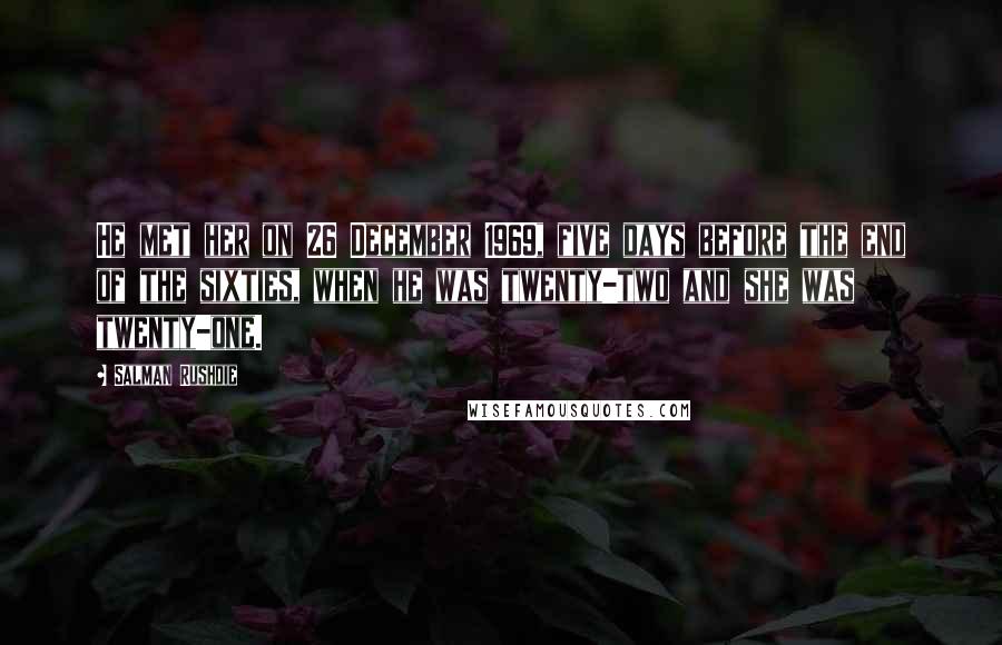 Salman Rushdie Quotes: He met her on 26 December 1969, five days before the end of the sixties, when he was twenty-two and she was twenty-one.