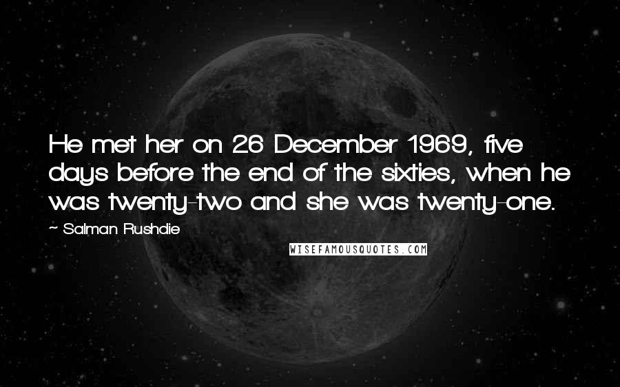 Salman Rushdie Quotes: He met her on 26 December 1969, five days before the end of the sixties, when he was twenty-two and she was twenty-one.