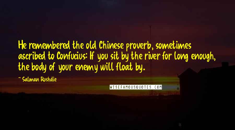 Salman Rushdie Quotes: He remembered the old Chinese proverb, sometimes ascribed to Confucius: If you sit by the river for long enough, the body of your enemy will float by.