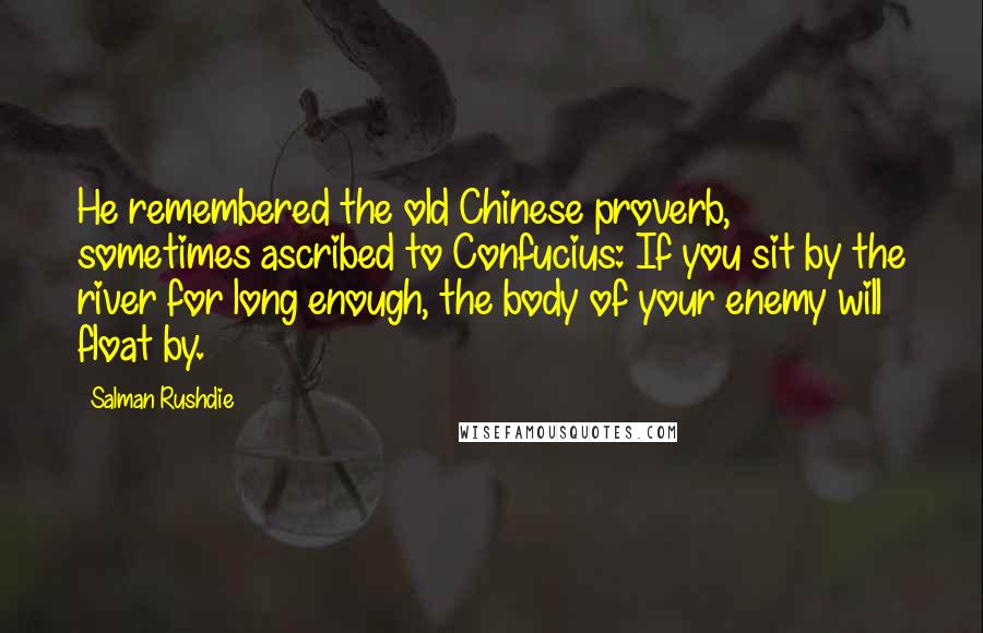 Salman Rushdie Quotes: He remembered the old Chinese proverb, sometimes ascribed to Confucius: If you sit by the river for long enough, the body of your enemy will float by.