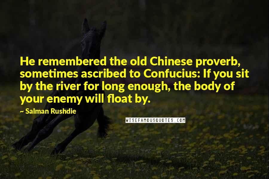 Salman Rushdie Quotes: He remembered the old Chinese proverb, sometimes ascribed to Confucius: If you sit by the river for long enough, the body of your enemy will float by.