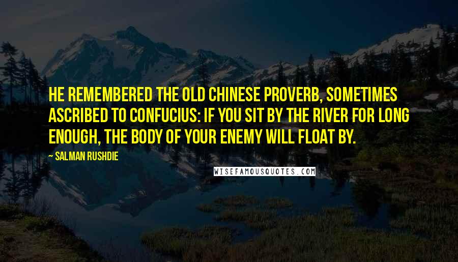 Salman Rushdie Quotes: He remembered the old Chinese proverb, sometimes ascribed to Confucius: If you sit by the river for long enough, the body of your enemy will float by.