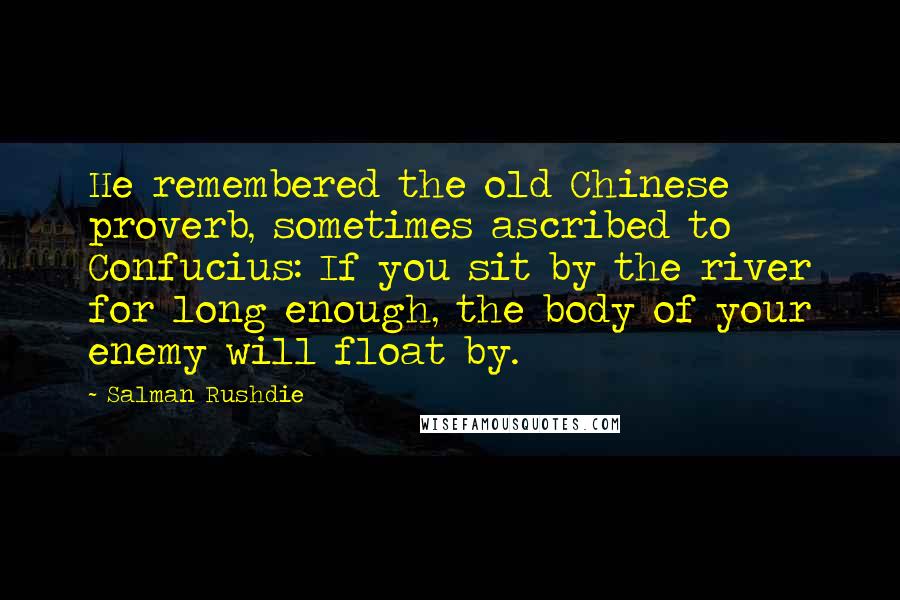Salman Rushdie Quotes: He remembered the old Chinese proverb, sometimes ascribed to Confucius: If you sit by the river for long enough, the body of your enemy will float by.