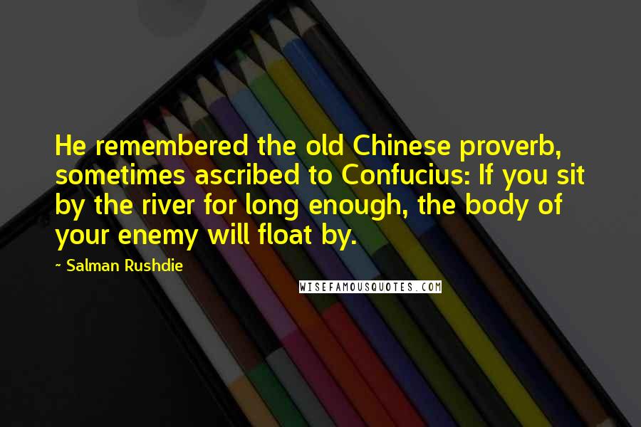 Salman Rushdie Quotes: He remembered the old Chinese proverb, sometimes ascribed to Confucius: If you sit by the river for long enough, the body of your enemy will float by.