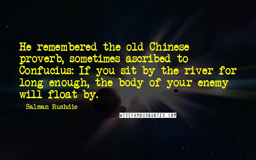 Salman Rushdie Quotes: He remembered the old Chinese proverb, sometimes ascribed to Confucius: If you sit by the river for long enough, the body of your enemy will float by.