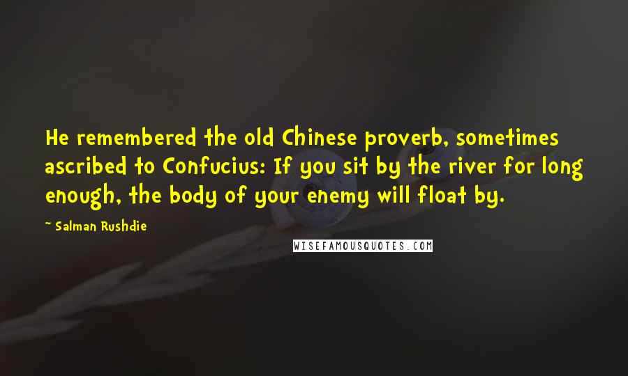 Salman Rushdie Quotes: He remembered the old Chinese proverb, sometimes ascribed to Confucius: If you sit by the river for long enough, the body of your enemy will float by.