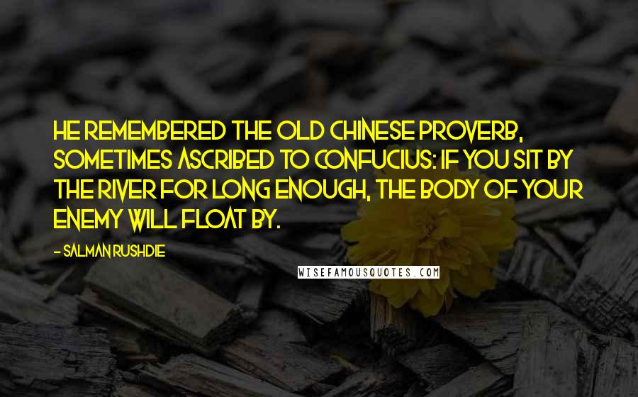 Salman Rushdie Quotes: He remembered the old Chinese proverb, sometimes ascribed to Confucius: If you sit by the river for long enough, the body of your enemy will float by.