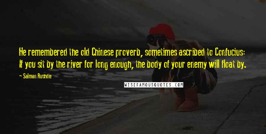 Salman Rushdie Quotes: He remembered the old Chinese proverb, sometimes ascribed to Confucius: If you sit by the river for long enough, the body of your enemy will float by.