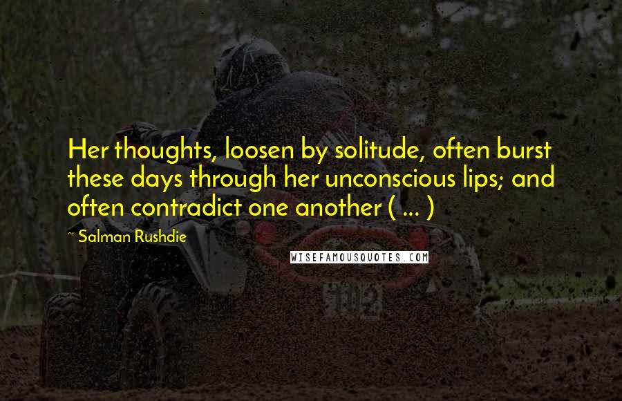 Salman Rushdie Quotes: Her thoughts, loosen by solitude, often burst these days through her unconscious lips; and often contradict one another ( ... )
