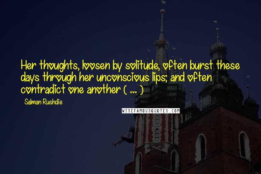Salman Rushdie Quotes: Her thoughts, loosen by solitude, often burst these days through her unconscious lips; and often contradict one another ( ... )