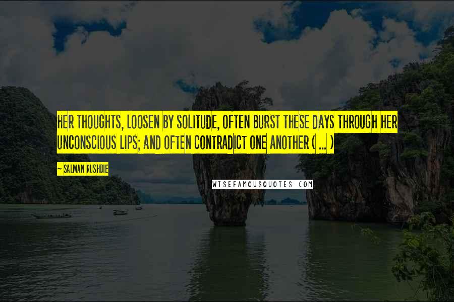 Salman Rushdie Quotes: Her thoughts, loosen by solitude, often burst these days through her unconscious lips; and often contradict one another ( ... )
