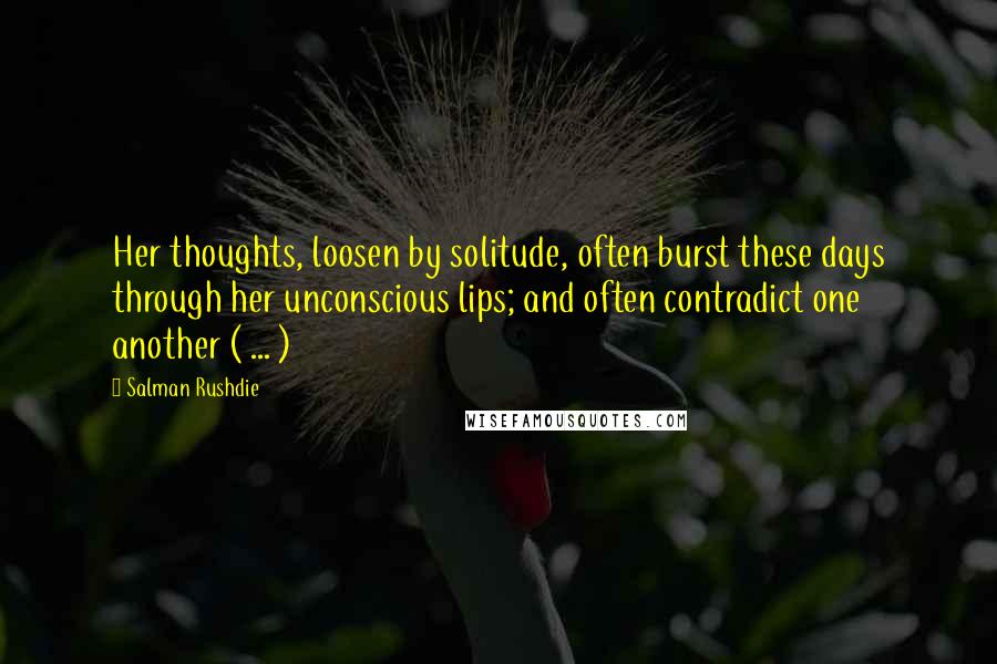 Salman Rushdie Quotes: Her thoughts, loosen by solitude, often burst these days through her unconscious lips; and often contradict one another ( ... )
