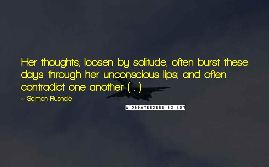 Salman Rushdie Quotes: Her thoughts, loosen by solitude, often burst these days through her unconscious lips; and often contradict one another ( ... )