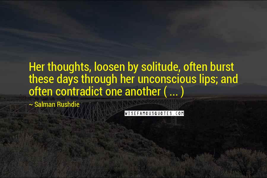 Salman Rushdie Quotes: Her thoughts, loosen by solitude, often burst these days through her unconscious lips; and often contradict one another ( ... )