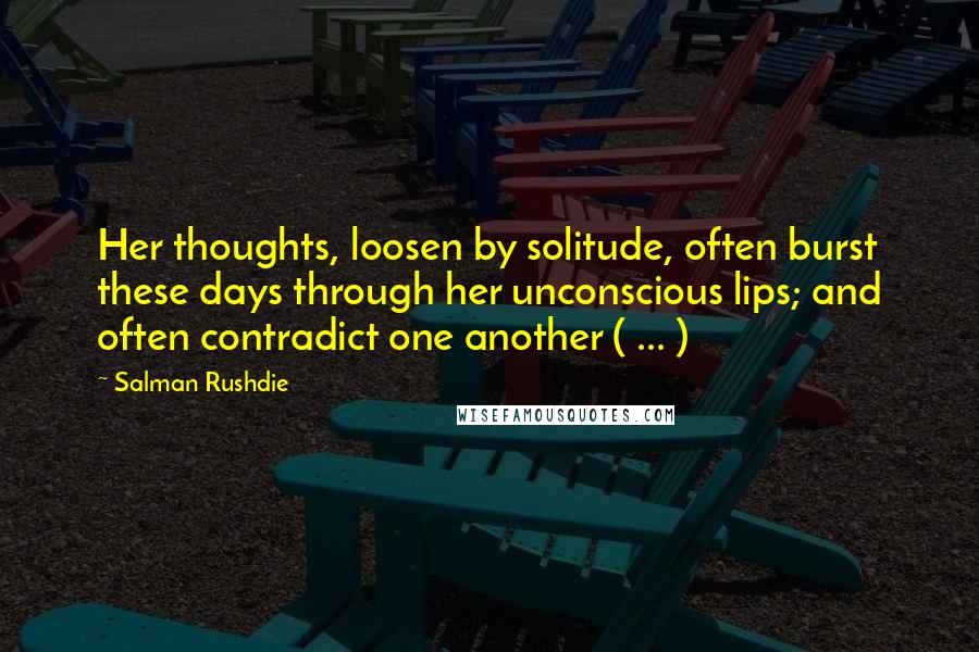 Salman Rushdie Quotes: Her thoughts, loosen by solitude, often burst these days through her unconscious lips; and often contradict one another ( ... )