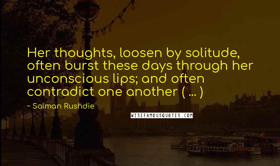 Salman Rushdie Quotes: Her thoughts, loosen by solitude, often burst these days through her unconscious lips; and often contradict one another ( ... )