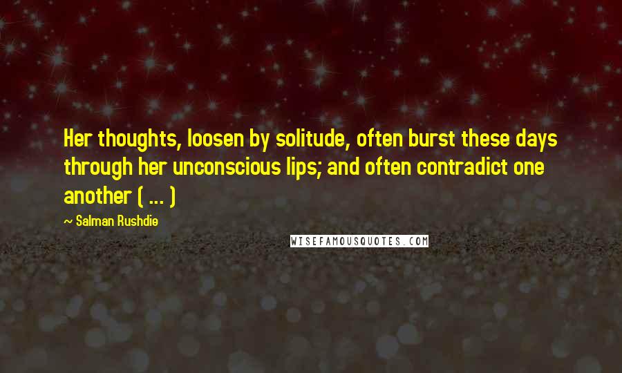 Salman Rushdie Quotes: Her thoughts, loosen by solitude, often burst these days through her unconscious lips; and often contradict one another ( ... )