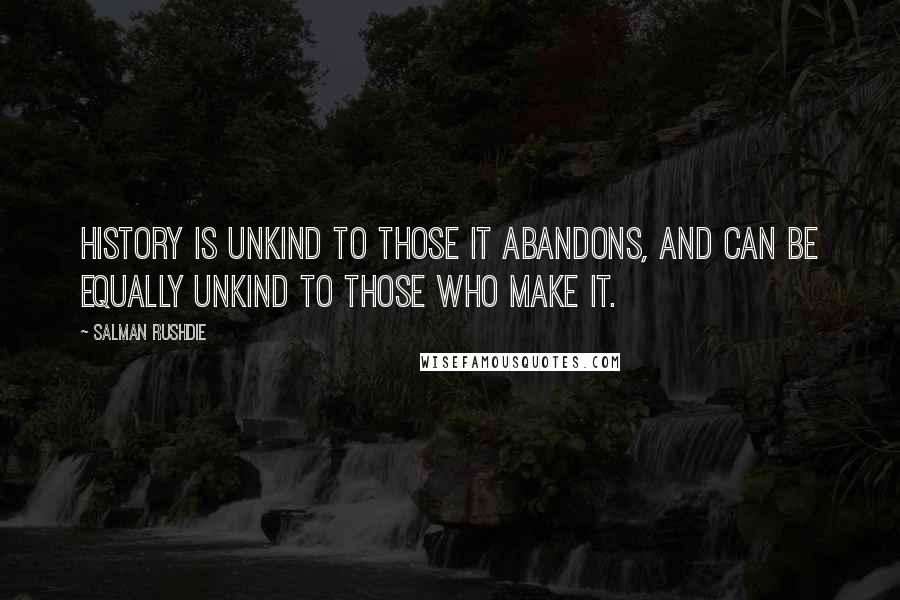 Salman Rushdie Quotes: History is unkind to those it abandons, and can be equally unkind to those who make it.