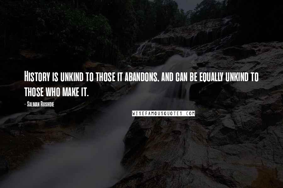 Salman Rushdie Quotes: History is unkind to those it abandons, and can be equally unkind to those who make it.