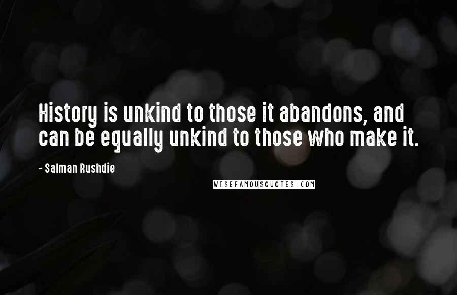 Salman Rushdie Quotes: History is unkind to those it abandons, and can be equally unkind to those who make it.