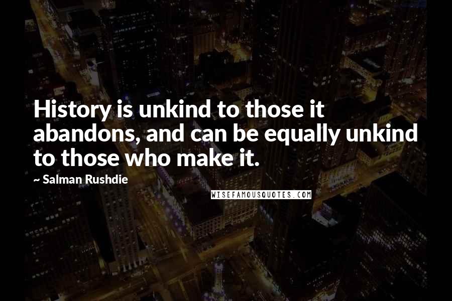 Salman Rushdie Quotes: History is unkind to those it abandons, and can be equally unkind to those who make it.