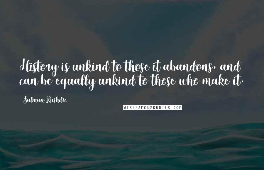Salman Rushdie Quotes: History is unkind to those it abandons, and can be equally unkind to those who make it.