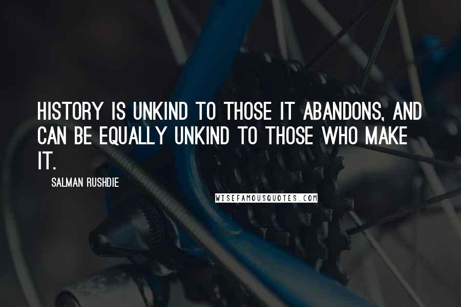 Salman Rushdie Quotes: History is unkind to those it abandons, and can be equally unkind to those who make it.