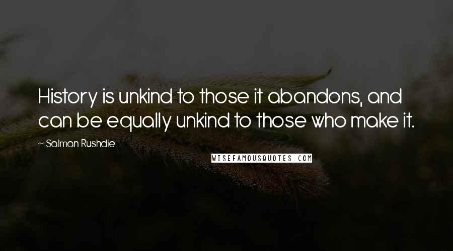 Salman Rushdie Quotes: History is unkind to those it abandons, and can be equally unkind to those who make it.