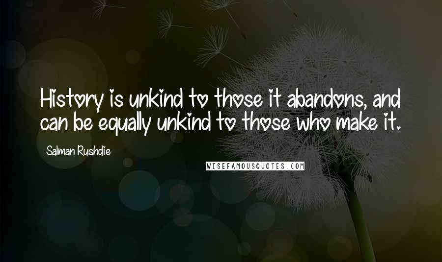 Salman Rushdie Quotes: History is unkind to those it abandons, and can be equally unkind to those who make it.