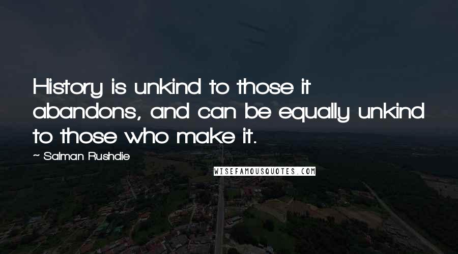 Salman Rushdie Quotes: History is unkind to those it abandons, and can be equally unkind to those who make it.