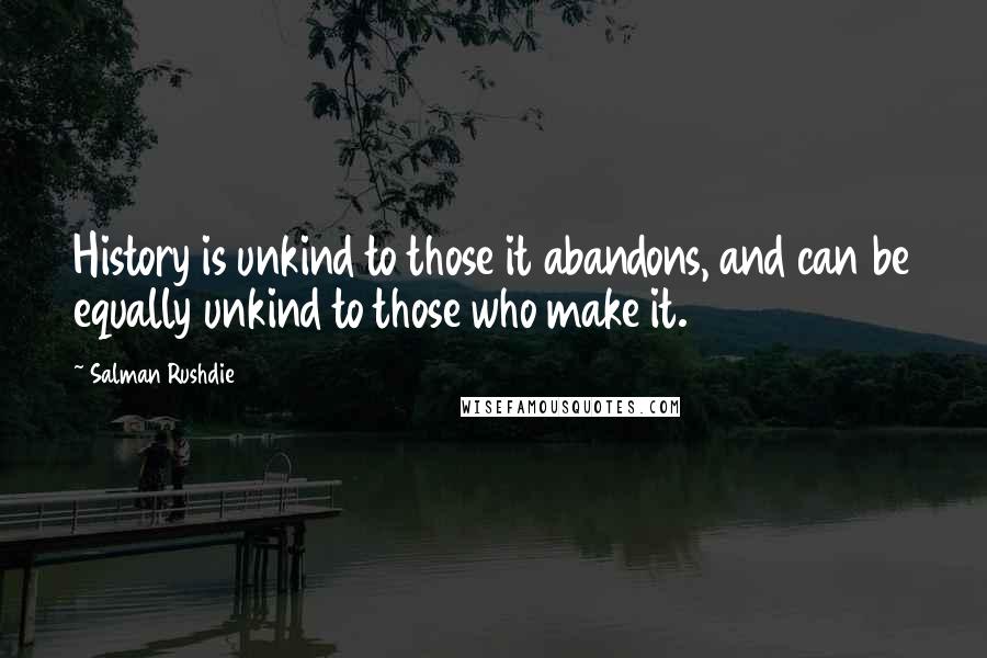 Salman Rushdie Quotes: History is unkind to those it abandons, and can be equally unkind to those who make it.