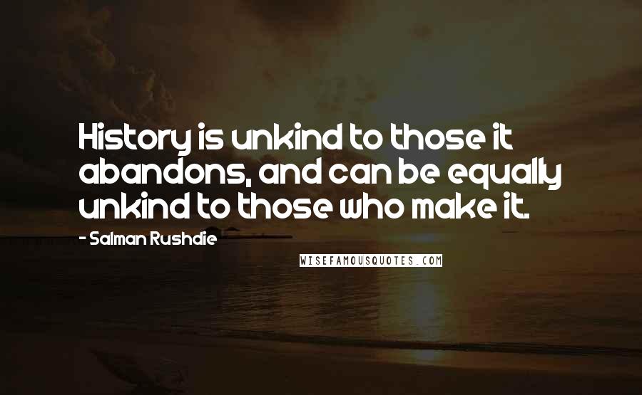 Salman Rushdie Quotes: History is unkind to those it abandons, and can be equally unkind to those who make it.