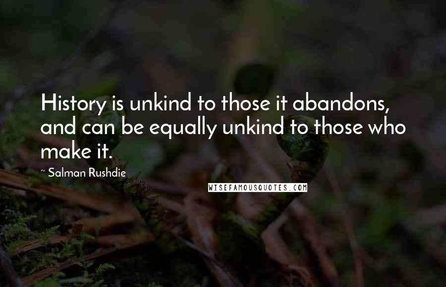 Salman Rushdie Quotes: History is unkind to those it abandons, and can be equally unkind to those who make it.