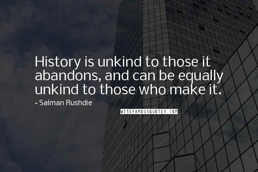 Salman Rushdie Quotes: History is unkind to those it abandons, and can be equally unkind to those who make it.