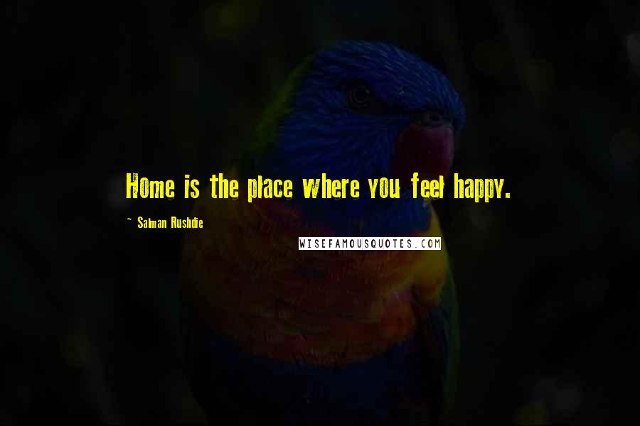 Salman Rushdie Quotes: Home is the place where you feel happy.