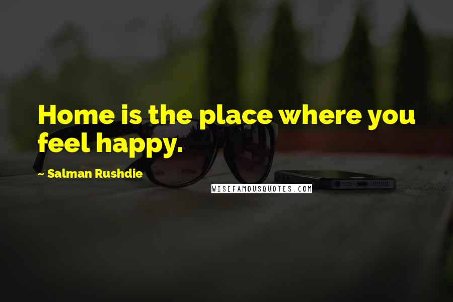 Salman Rushdie Quotes: Home is the place where you feel happy.