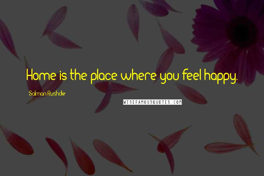 Salman Rushdie Quotes: Home is the place where you feel happy.