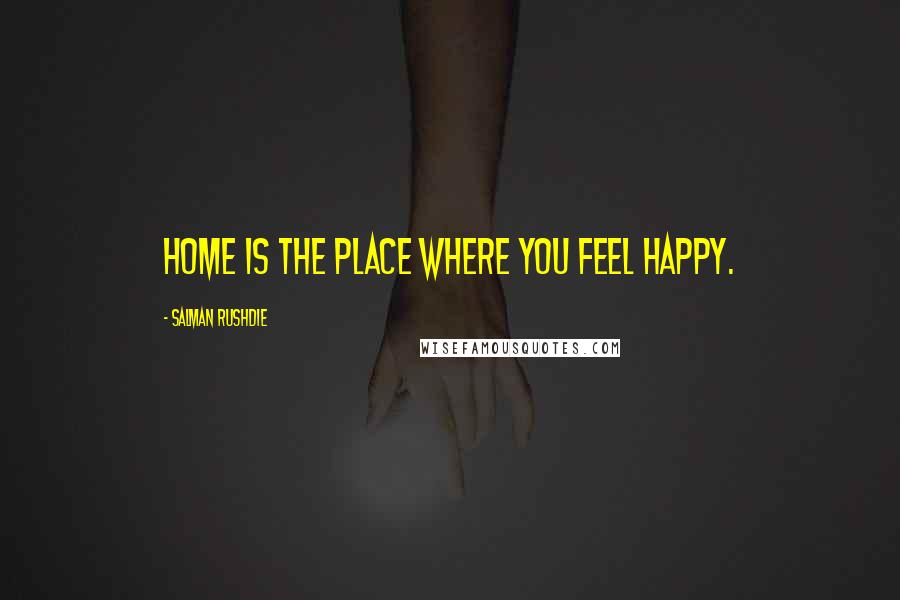 Salman Rushdie Quotes: Home is the place where you feel happy.