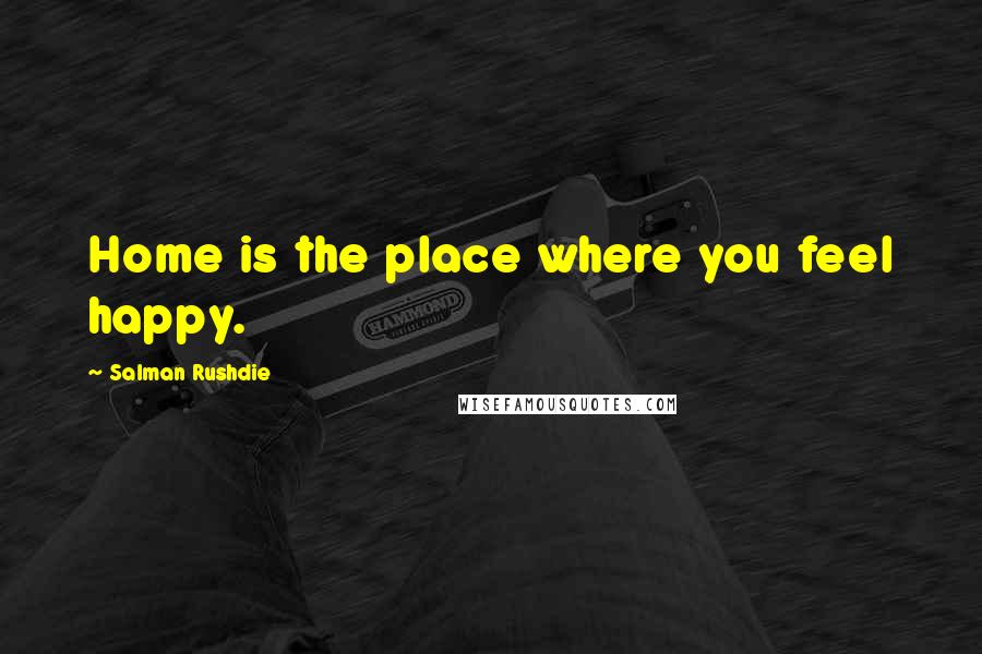 Salman Rushdie Quotes: Home is the place where you feel happy.