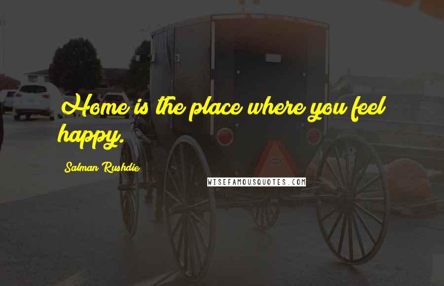 Salman Rushdie Quotes: Home is the place where you feel happy.