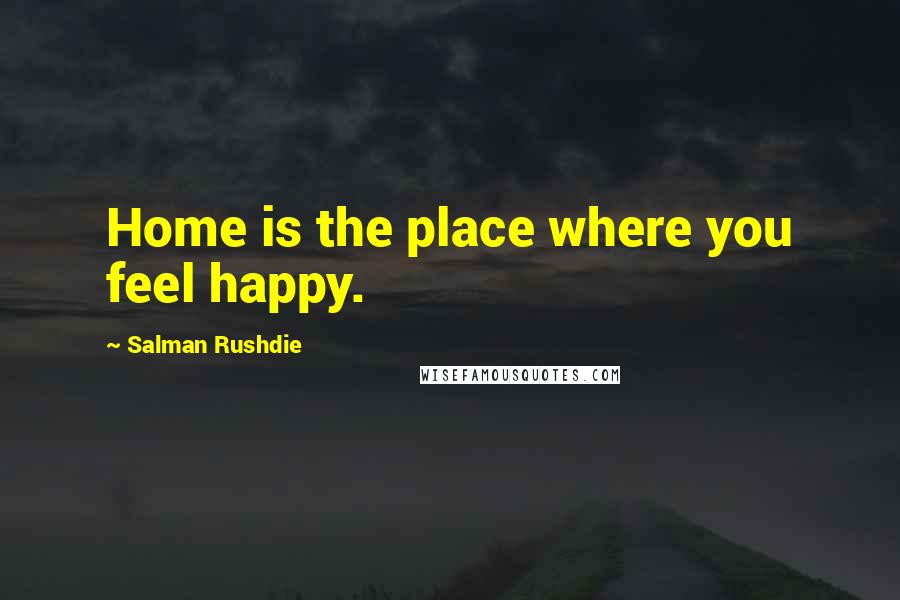 Salman Rushdie Quotes: Home is the place where you feel happy.