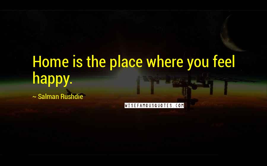 Salman Rushdie Quotes: Home is the place where you feel happy.