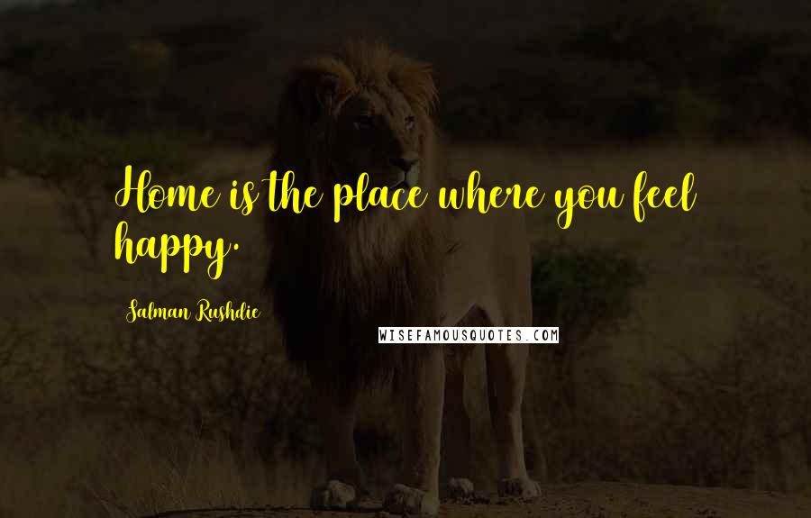 Salman Rushdie Quotes: Home is the place where you feel happy.