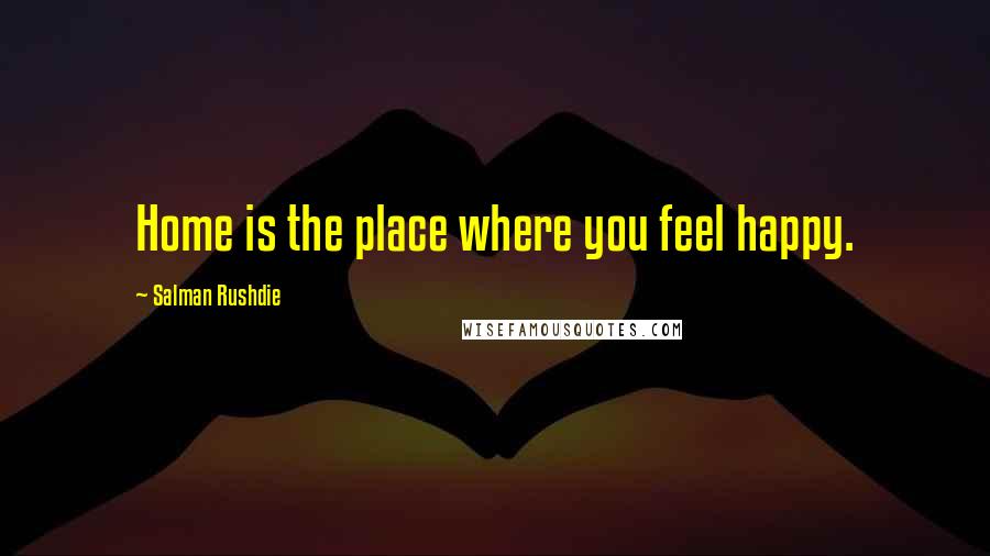 Salman Rushdie Quotes: Home is the place where you feel happy.